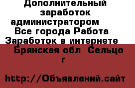 Дополнительный заработок администратором!!!! - Все города Работа » Заработок в интернете   . Брянская обл.,Сельцо г.